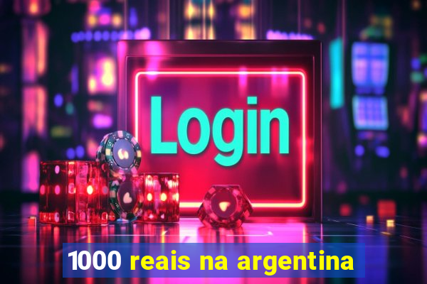 1000 reais na argentina